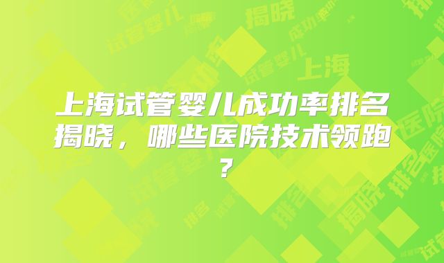 上海试管婴儿成功率排名揭晓，哪些医院技术领跑？