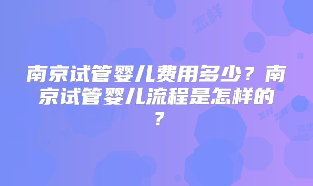 南京试管婴儿费用多少？南京试管婴儿流程是怎样的？