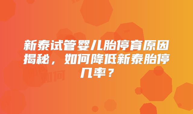 新泰试管婴儿胎停育原因揭秘，如何降低新泰胎停几率？