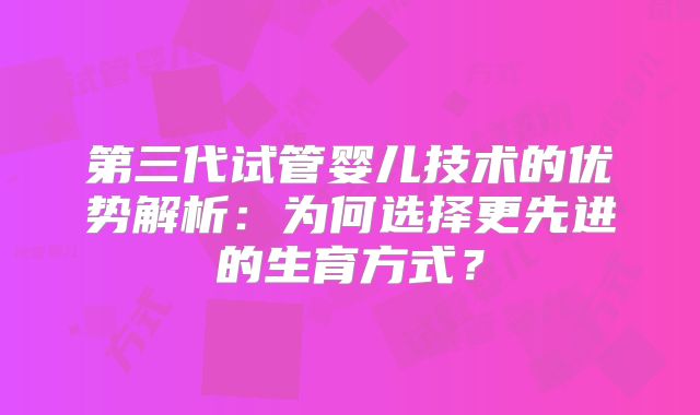 第三代试管婴儿技术的优势解析：为何选择更先进的生育方式？
