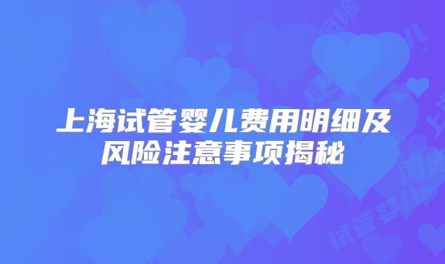 上海试管婴儿费用明细及风险注意事项揭秘
