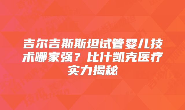 吉尔吉斯斯坦试管婴儿技术哪家强？比什凯克医疗实力揭秘