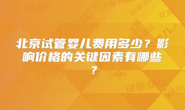 北京试管婴儿费用多少？影响价格的关键因素有哪些？