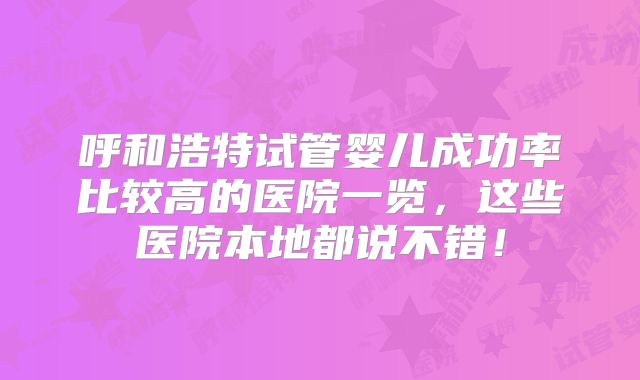 呼和浩特试管婴儿成功率比较高的医院一览，这些医院本地都说不错！