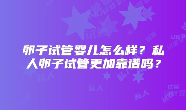 卵子试管婴儿怎么样？私人卵子试管更加靠谱吗？
