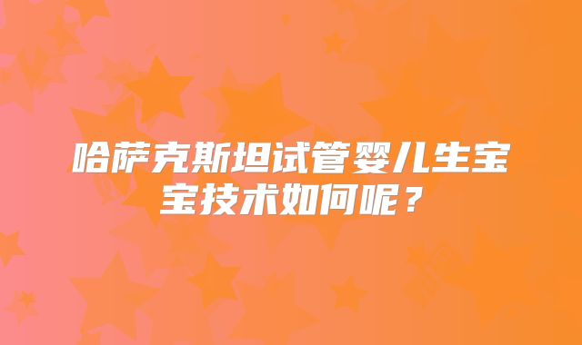 哈萨克斯坦试管婴儿生宝宝技术如何呢？
