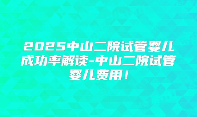2025中山二院试管婴儿成功率解读-中山二院试管婴儿费用！