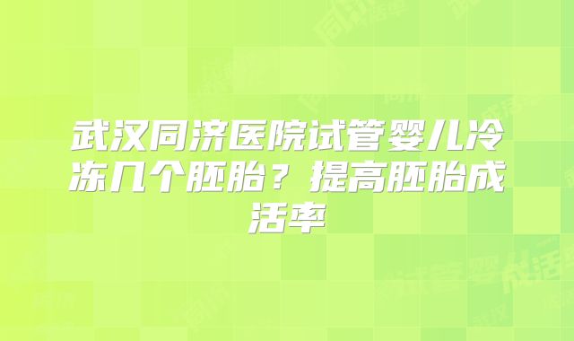 武汉同济医院试管婴儿冷冻几个胚胎？提高胚胎成活率