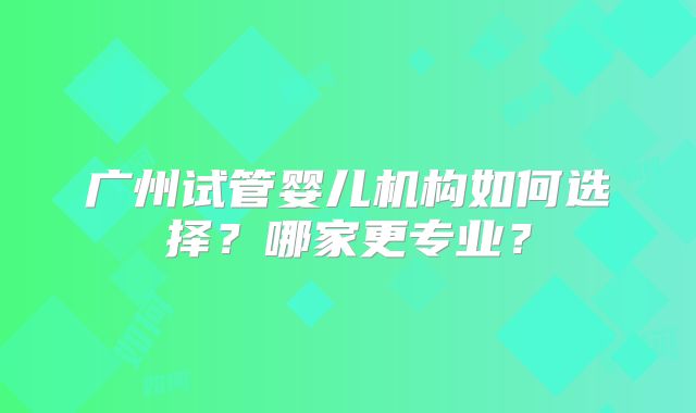 广州试管婴儿机构如何选择？哪家更专业？
