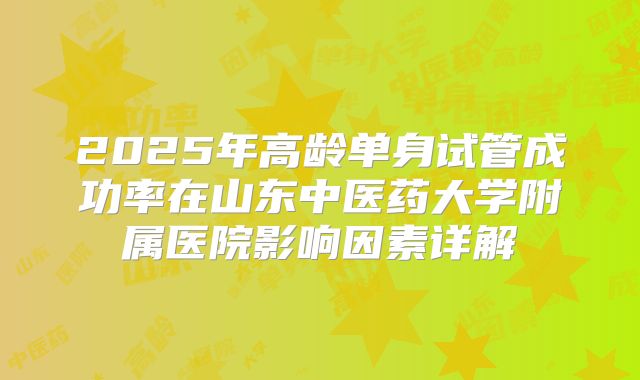 2025年高龄单身试管成功率在山东中医药大学附属医院影响因素详解