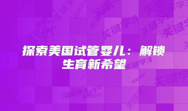 探索美国试管婴儿：解锁生育新希望