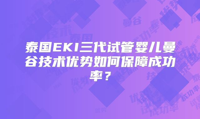 泰国EKI三代试管婴儿曼谷技术优势如何保障成功率？