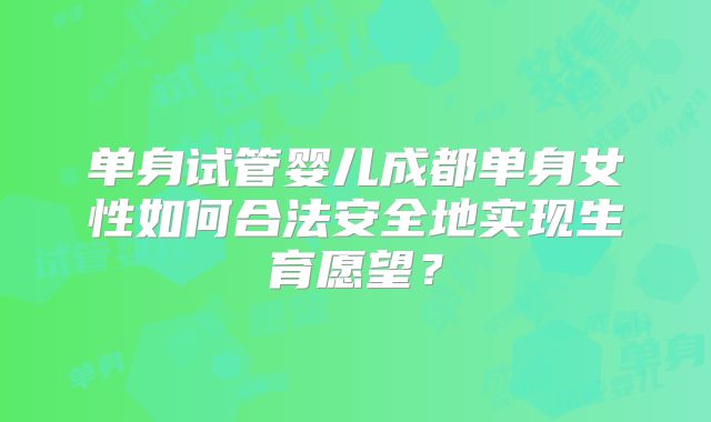 单身试管婴儿成都单身女性如何合法安全地实现生育愿望？