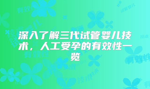 深入了解三代试管婴儿技术，人工受孕的有效性一览