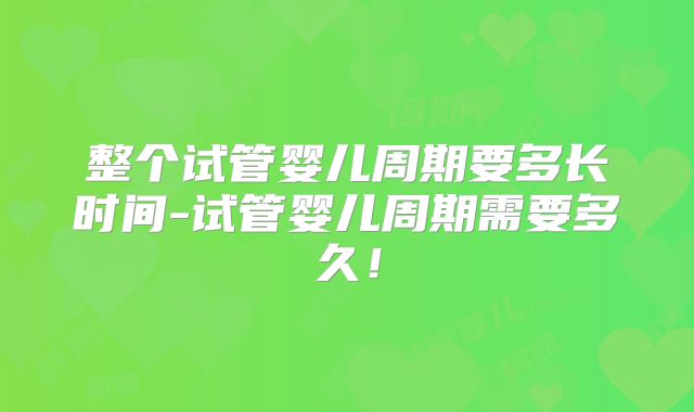 整个试管婴儿周期要多长时间-试管婴儿周期需要多久！