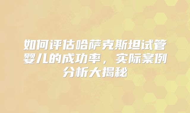 如何评估哈萨克斯坦试管婴儿的成功率，实际案例分析大揭秘