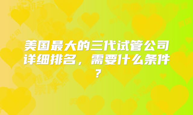 美国最大的三代试管公司详细排名，需要什么条件？
