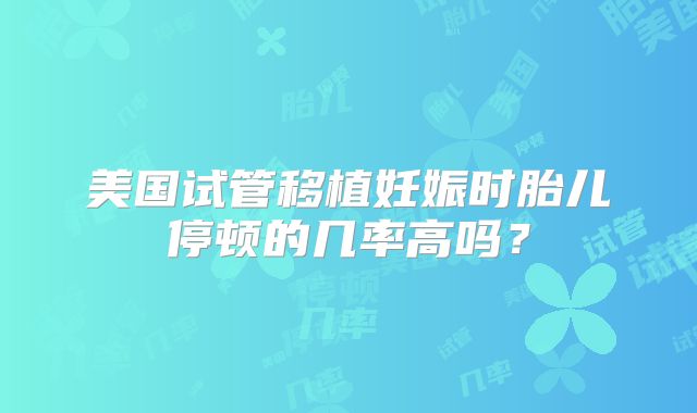 美国试管移植妊娠时胎儿停顿的几率高吗？