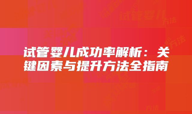 试管婴儿成功率解析：关键因素与提升方法全指南