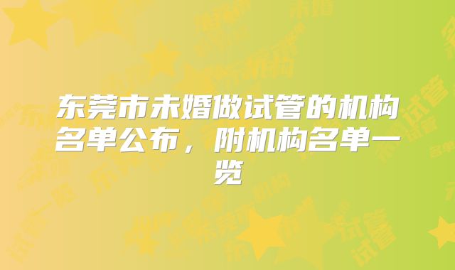 东莞市未婚做试管的机构名单公布，附机构名单一览