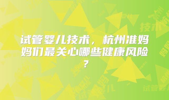 试管婴儿技术，杭州准妈妈们最关心哪些健康风险？