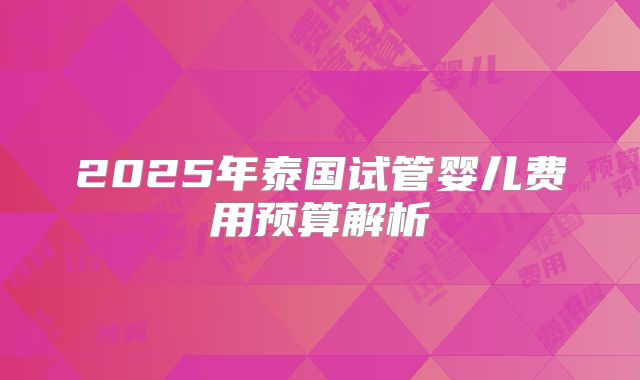 2025年泰国试管婴儿费用预算解析