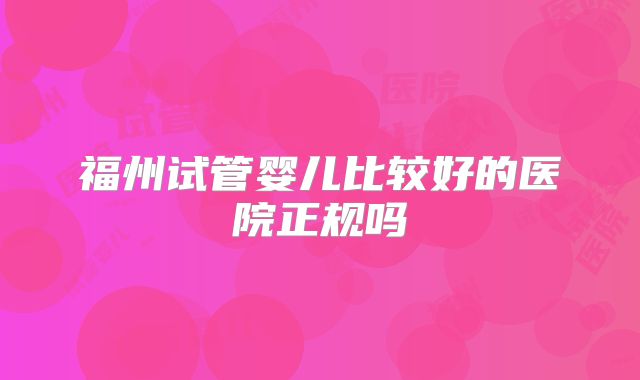 福州试管婴儿比较好的医院正规吗
