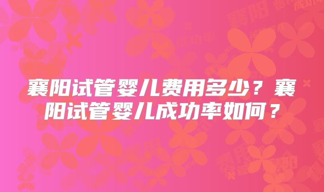 襄阳试管婴儿费用多少？襄阳试管婴儿成功率如何？