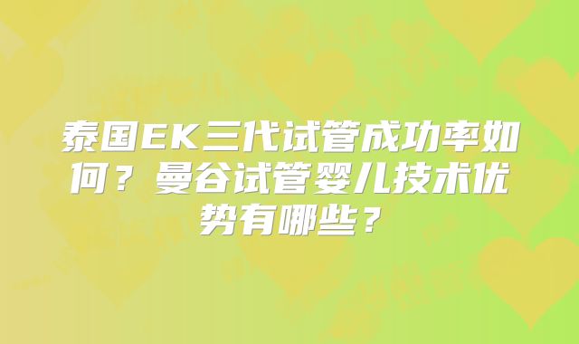 泰国EK三代试管成功率如何？曼谷试管婴儿技术优势有哪些？