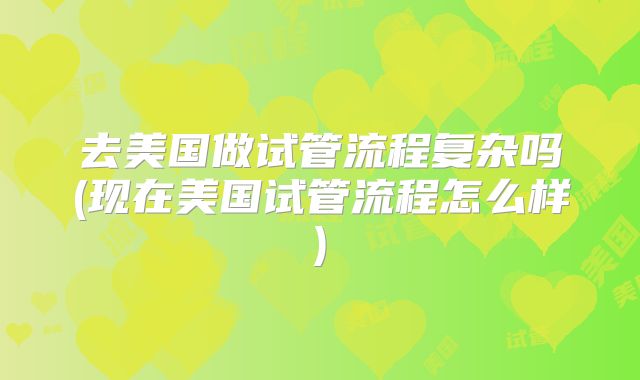 去美国做试管流程复杂吗(现在美国试管流程怎么样)