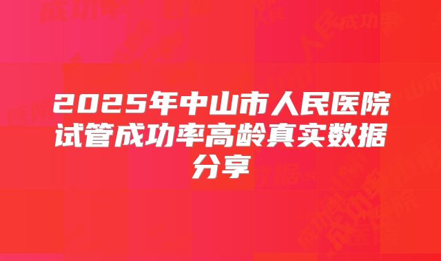 2025年中山市人民医院试管成功率高龄真实数据分享