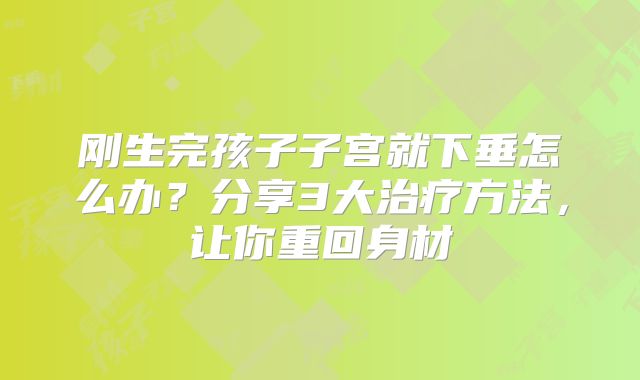 刚生完孩子子宫就下垂怎么办?分享3大治疗方法,让你重回身材