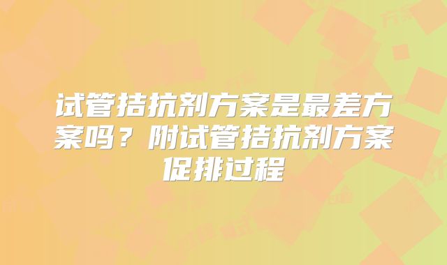 试管拮抗剂方案是最差方案吗?附试管拮抗剂方案促排过程