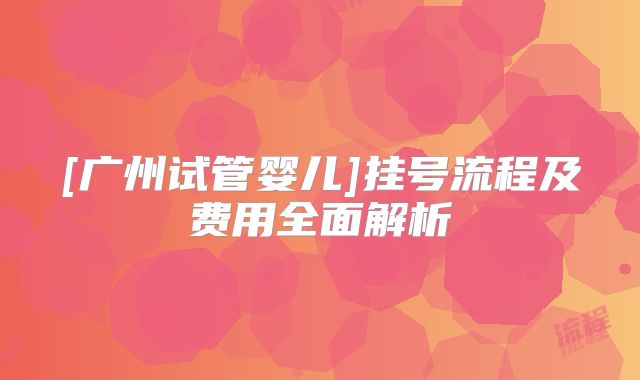 [广州试管婴儿]挂号流程及费用全面解析