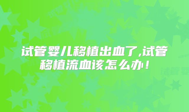 试管婴儿移植出血了,试管移植流血该怎么办！