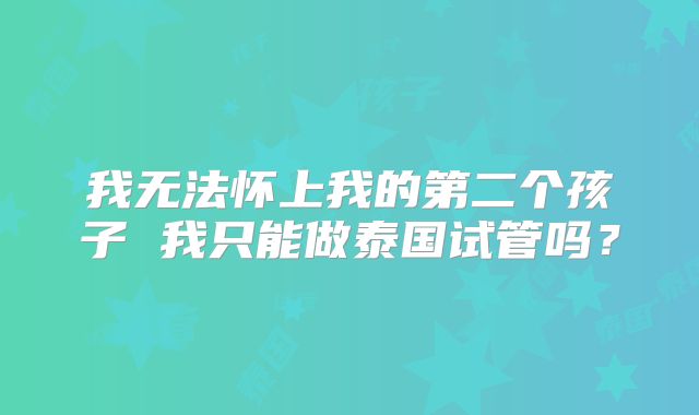 我无法怀上我的第二个孩子 我只能做泰国试管吗？