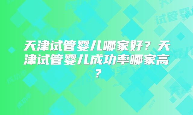 天津试管婴儿哪家好？天津试管婴儿成功率哪家高？