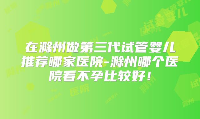 在滁州做第三代试管婴儿推荐哪家医院-滁州哪个医院看不孕比较好！