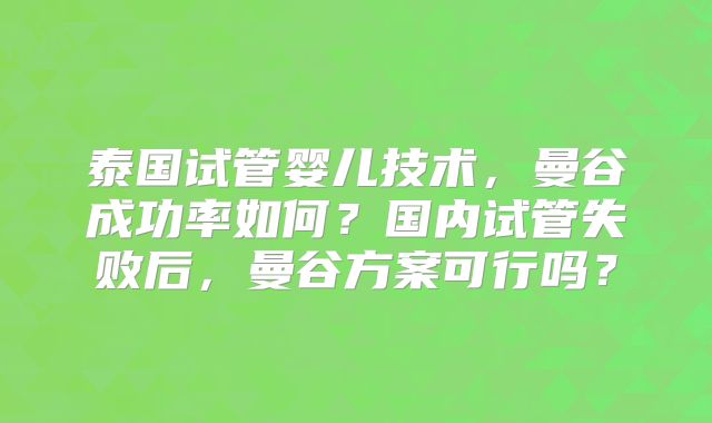 泰国试管婴儿技术，曼谷成功率如何？国内试管失败后，曼谷方案可行吗？