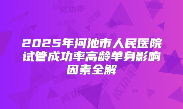 2025年河池市人民医院试管成功率高龄单身影响因素全解