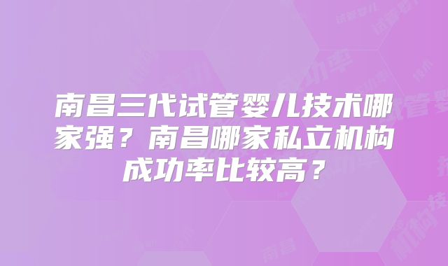 南昌三代试管婴儿技术哪家强？南昌哪家私立机构成功率比较高？