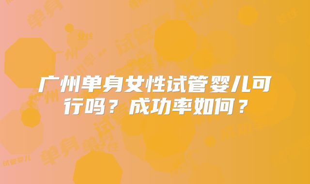 广州单身女性试管婴儿可行吗？成功率如何？