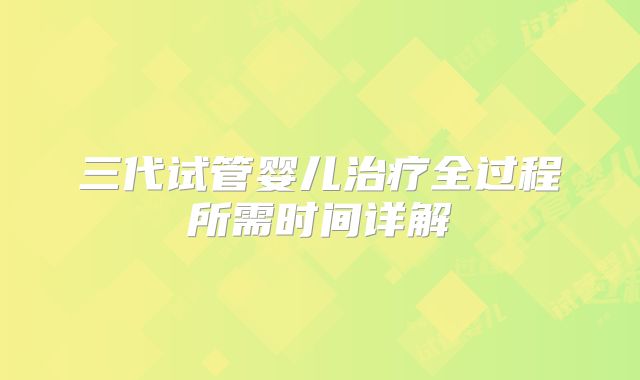 三代试管婴儿治疗全过程所需时间详解