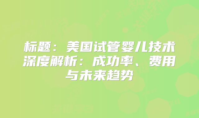 标题：美国试管婴儿技术深度解析：成功率、费用与未来趋势