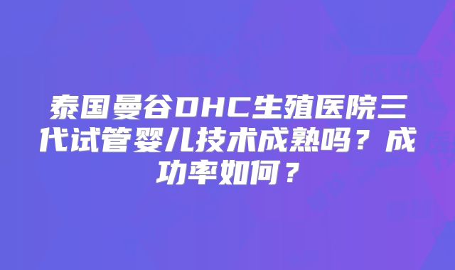 泰国曼谷DHC生殖医院三代试管婴儿技术成熟吗？成功率如何？