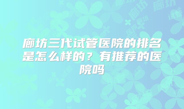 廊坊三代试管医院的排名是怎么样的？有推荐的医院吗