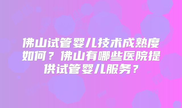 佛山试管婴儿技术成熟度如何？佛山有哪些医院提供试管婴儿服务？