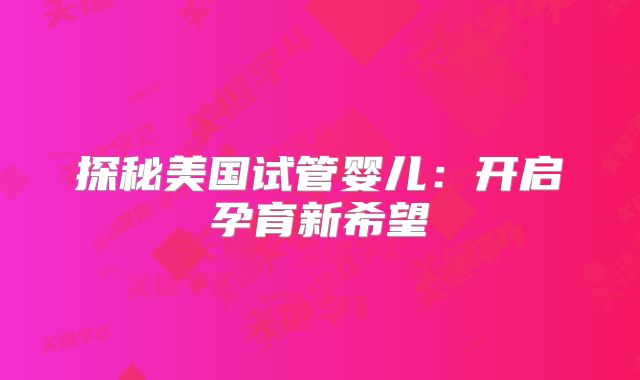探秘美国试管婴儿：开启孕育新希望