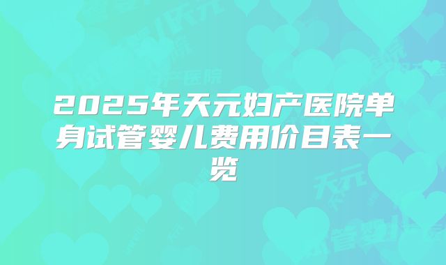 2025年天元妇产医院单身试管婴儿费用价目表一览