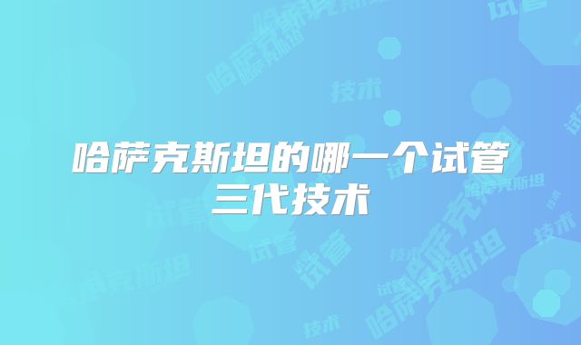 哈萨克斯坦的哪一个试管三代技术